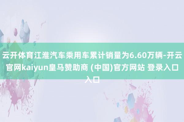 云开体育江淮汽车乘用车累计销量为6.60万辆-开云官网kaiyun皇马赞助商 (中国)官方网站 登录入口