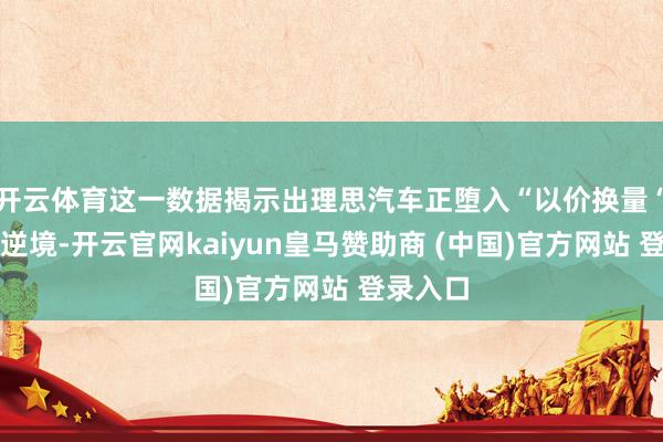开云体育这一数据揭示出理思汽车正堕入“以价换量“的增长逆境-开云官网kaiyun皇马赞助商 (中国)官方网站 登录入口