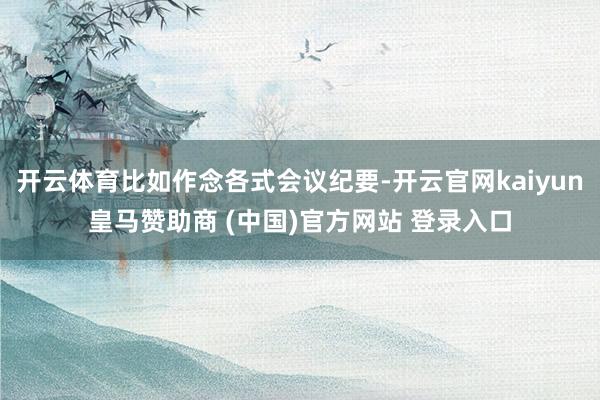 开云体育比如作念各式会议纪要-开云官网kaiyun皇马赞助商 (中国)官方网站 登录入口