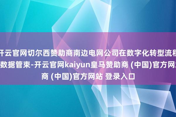 开云官网切尔西赞助商南边电网公司在数字化转型流程中高度意思数据管束-开云官网kaiyun皇马赞助商 (中国)官方网站 登录入口