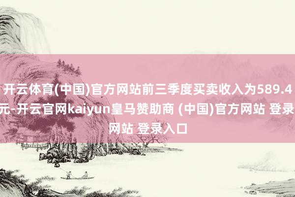 开云体育(中国)官方网站前三季度买卖收入为589.41亿元-开云官网kaiyun皇马赞助商 (中国)官方网站 登录入口