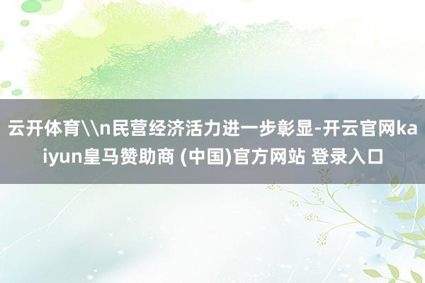 云开体育\n民营经济活力进一步彰显-开云官网kaiyun皇马赞助商 (中国)官方网站 登录入口