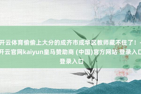 开云体育偷偷上大分的成齐市成华区教师藏不住了！-开云官网kaiyun皇马赞助商 (中国)官方网站 登录入口