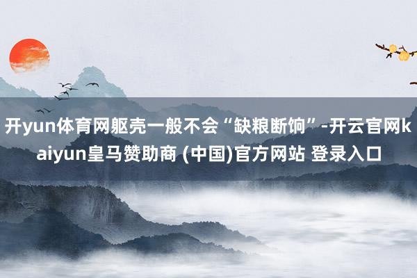 开yun体育网躯壳一般不会“缺粮断饷”-开云官网kaiyun皇马赞助商 (中国)官方网站 登录入口