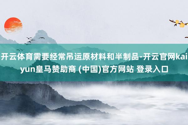 开云体育需要经常吊运原材料和半制品-开云官网kaiyun皇马赞助商 (中国)官方网站 登录入口