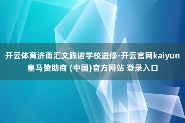 开云体育济南汇文践诺学校进修-开云官网kaiyun皇马赞助商 (中国)官方网站 登录入口