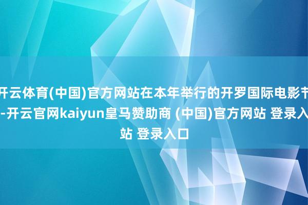 开云体育(中国)官方网站在本年举行的开罗国际电影节中-开云官网kaiyun皇马赞助商 (中国)官方网站 登录入口