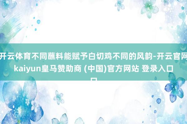 开云体育不同蘸料能赋予白切鸡不同的风韵-开云官网kaiyun皇马赞助商 (中国)官方网站 登录入口