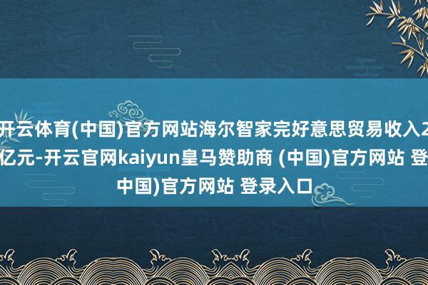 开云体育(中国)官方网站海尔智家完好意思贸易收入2340.5亿元-开云官网kaiyun皇马赞助商 (中国)官方网站 登录入口