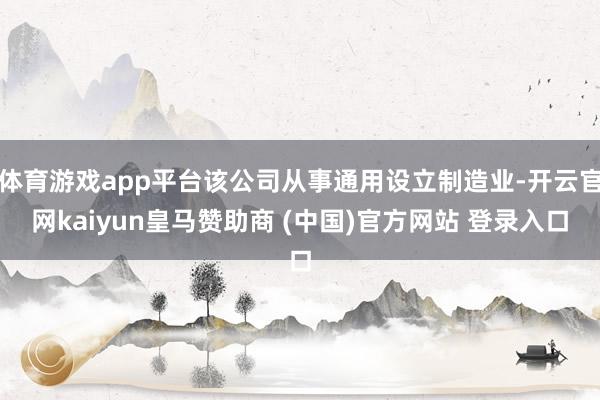 体育游戏app平台该公司从事通用设立制造业-开云官网kaiyun皇马赞助商 (中国)官方网站 登录入口