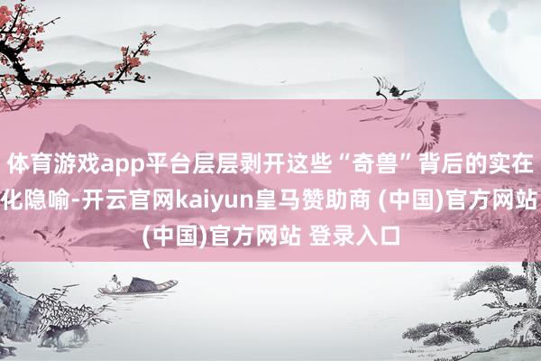 体育游戏app平台层层剥开这些“奇兽”背后的实在身份与文化隐喻-开云官网kaiyun皇马赞助商 (中国)官方网站 登录入口