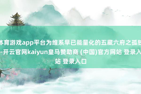体育游戏app平台为维系早已能量化的五藏六府之孤独性-开云官网kaiyun皇马赞助商 (中国)官方网站 登录入口