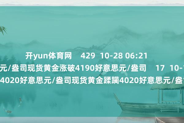 开yun体育网    429  10-28 06:21     现货黄金涨破4190好意思元/盎司现货黄金涨破4190好意思元/盎司    17  10-15 11:51     现货黄金蹂躏4020好意思元/盎司现货黄金蹂躏4020好意思元/盎司    166  10-08 12:12     一财最热      点击关闭-开云官网kaiyun皇马赞助商 (中国)官方网站 登录入口