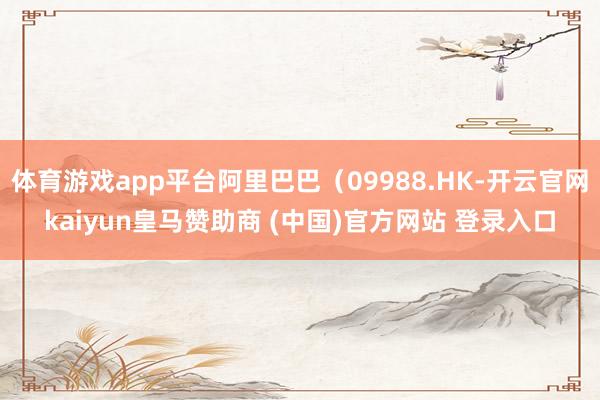 体育游戏app平台阿里巴巴（09988.HK-开云官网kaiyun皇马赞助商 (中国)官方网站 登录入口