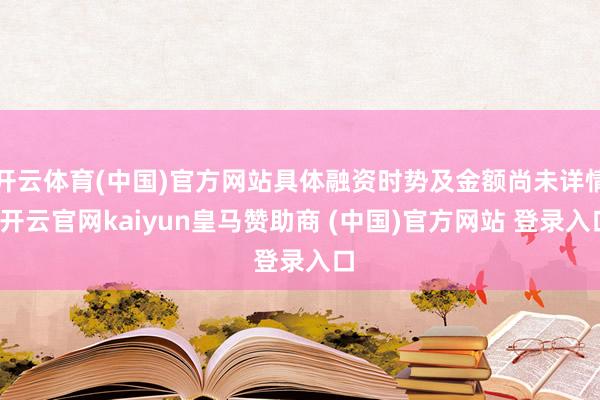 开云体育(中国)官方网站具体融资时势及金额尚未详情-开云官网kaiyun皇马赞助商 (中国)官方网站 登录入口