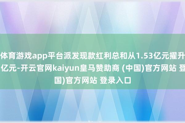 体育游戏app平台派发现款红利总和从1.53亿元擢升到3.07亿元-开云官网kaiyun皇马赞助商 (中国)官方网站 登录入口