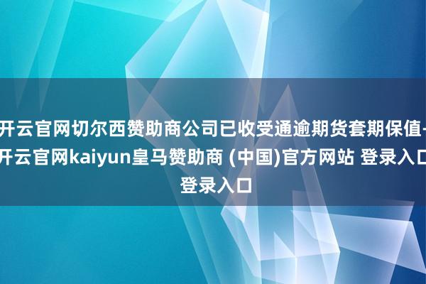 开云官网切尔西赞助商公司已收受通逾期货套期保值-开云官网kaiyun皇马赞助商 (中国)官方网站 登录入口