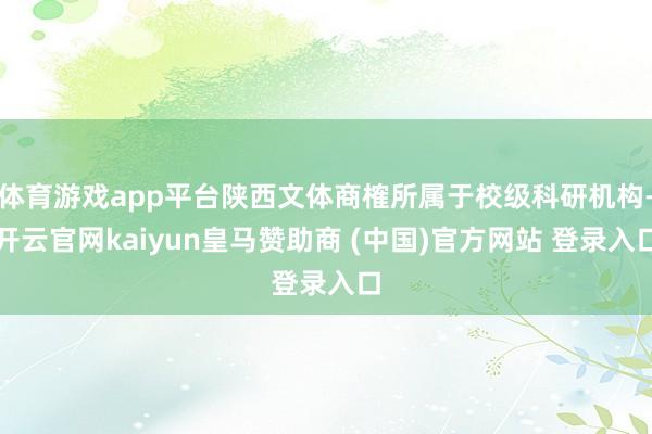 体育游戏app平台陕西文体商榷所属于校级科研机构-开云官网kaiyun皇马赞助商 (中国)官方网站 登录入口