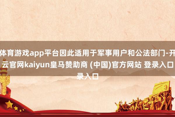 体育游戏app平台因此适用于军事用户和公法部门-开云官网kaiyun皇马赞助商 (中国)官方网站 登录入口