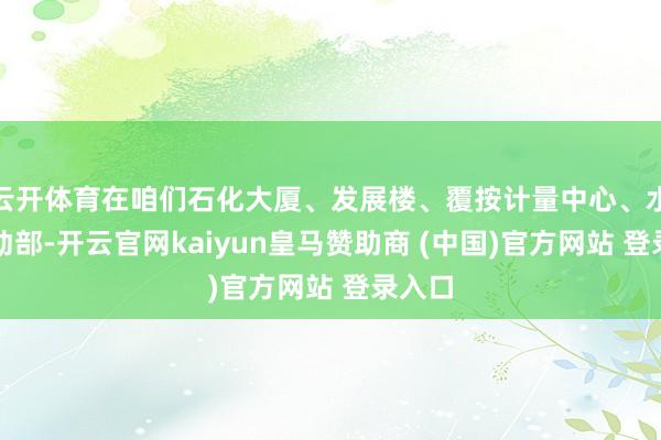 云开体育在咱们石化大厦、发展楼、覆按计量中心、水务开动部-开云官网kaiyun皇马赞助商 (中国)官方网站 登录入口