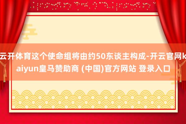 云开体育这个使命组将由约50东谈主构成-开云官网kaiyun皇马赞助商 (中国)官方网站 登录入口