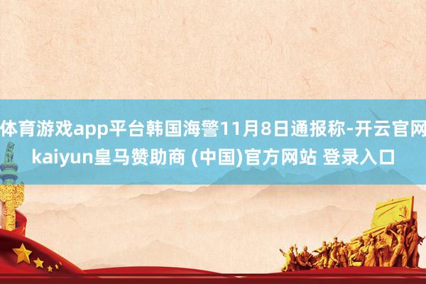 体育游戏app平台韩国海警11月8日通报称-开云官网kaiyun皇马赞助商 (中国)官方网站 登录入口