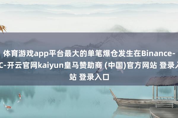 体育游戏app平台最大的单笔爆仓发生在Binance-BTC-开云官网kaiyun皇马赞助商 (中国)官方网站 登录入口