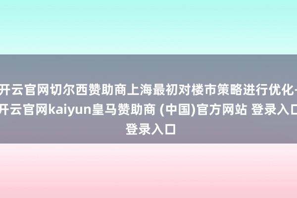 开云官网切尔西赞助商上海最初对楼市策略进行优化-开云官网kaiyun皇马赞助商 (中国)官方网站 登录入口
