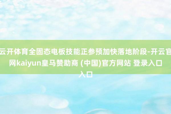 云开体育全固态电板技能正参预加快落地阶段-开云官网kaiyun皇马赞助商 (中国)官方网站 登录入口