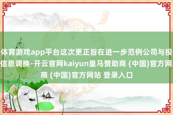 体育游戏app平台这次更正旨在进一步范例公司与投资者之间的信息调换-开云官网kaiyun皇马赞助商 (中国)官方网站 登录入口