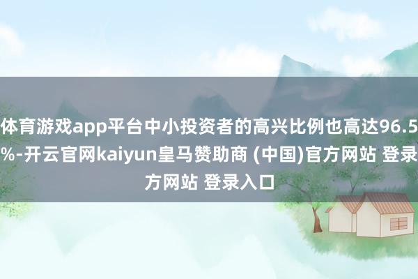 体育游戏app平台中小投资者的高兴比例也高达96.5080%-开云官网kaiyun皇马赞助商 (中国)官方网站 登录入口