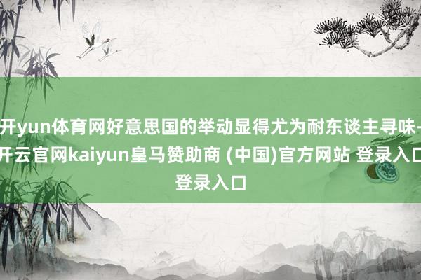 开yun体育网好意思国的举动显得尤为耐东谈主寻味-开云官网kaiyun皇马赞助商 (中国)官方网站 登录入口