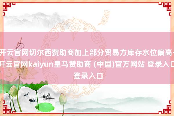 开云官网切尔西赞助商加上部分贸易方库存水位偏高-开云官网kaiyun皇马赞助商 (中国)官方网站 登录入口