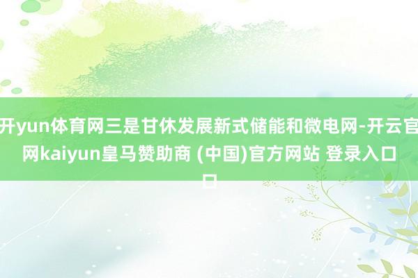 开yun体育网三是甘休发展新式储能和微电网-开云官网kaiyun皇马赞助商 (中国)官方网站 登录入口