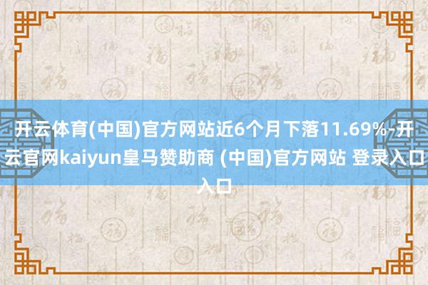 开云体育(中国)官方网站近6个月下落11.69%-开云官网kaiyun皇马赞助商 (中国)官方网站 登录入口