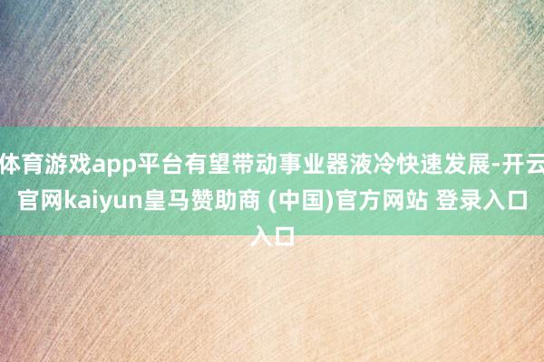 体育游戏app平台有望带动事业器液冷快速发展-开云官网kaiyun皇马赞助商 (中国)官方网站 登录入口