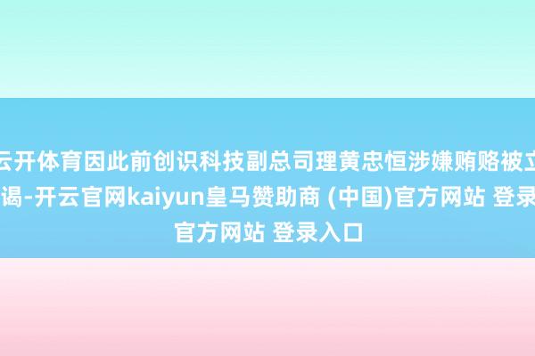 云开体育因此前创识科技副总司理黄忠恒涉嫌贿赂被立案拜谒-开云官网kaiyun皇马赞助商 (中国)官方网站 登录入口