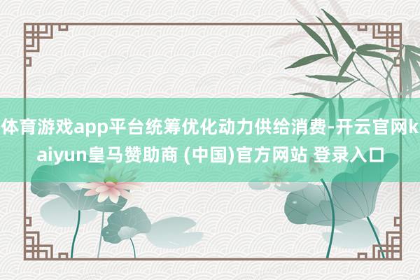 体育游戏app平台统筹优化动力供给消费-开云官网kaiyun皇马赞助商 (中国)官方网站 登录入口