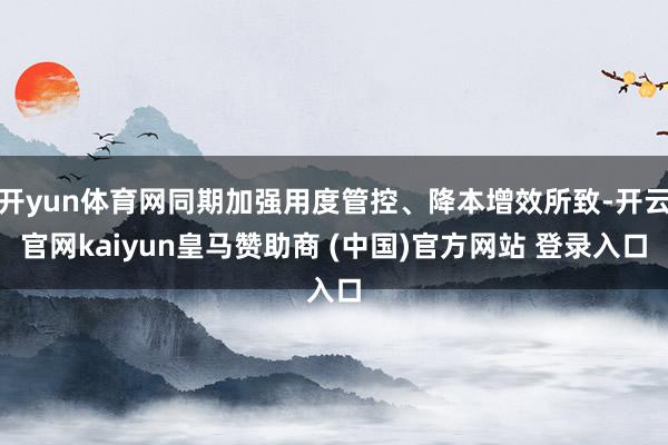 开yun体育网同期加强用度管控、降本增效所致-开云官网kaiyun皇马赞助商 (中国)官方网站 登录入口