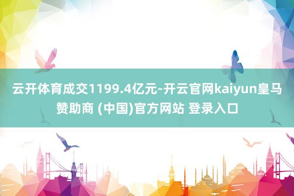 云开体育成交1199.4亿元-开云官网kaiyun皇马赞助商 (中国)官方网站 登录入口