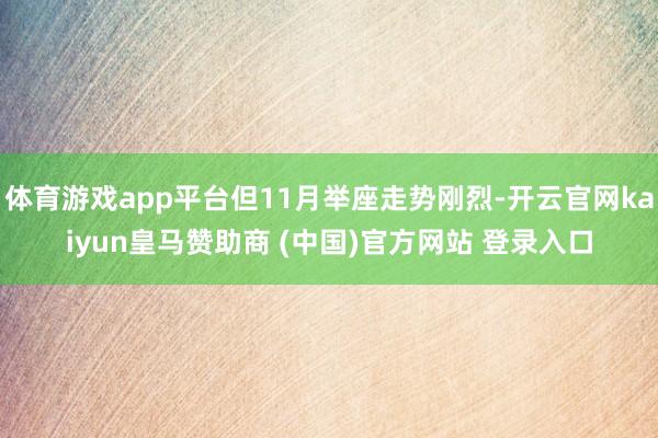 体育游戏app平台但11月举座走势刚烈-开云官网kaiyun皇马赞助商 (中国)官方网站 登录入口