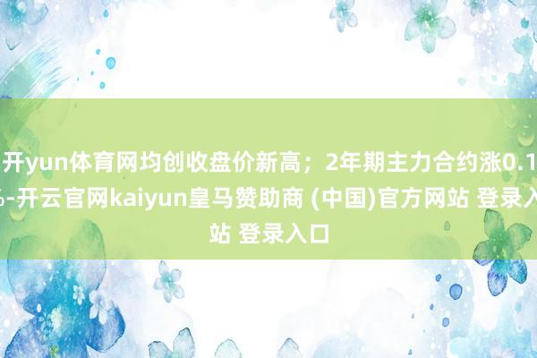 开yun体育网均创收盘价新高；2年期主力合约涨0.11%-开云官网kaiyun皇马赞助商 (中国)官方网站 登录入口