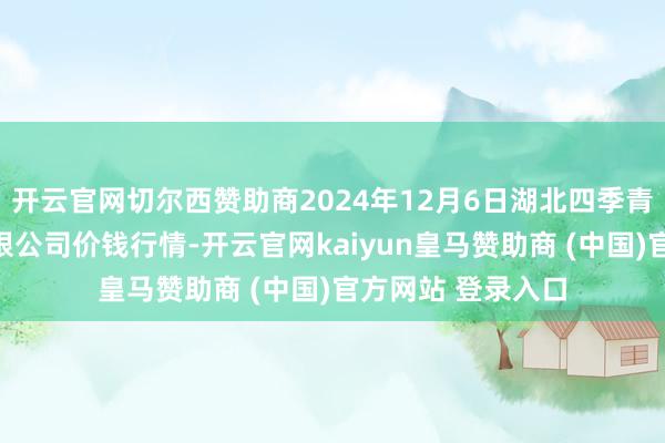 开云官网切尔西赞助商2024年12月6日湖北四季青农贸市集贬责有限公司价钱行情-开云官网kaiyun皇马赞助商 (中国)官方网站 登录入口