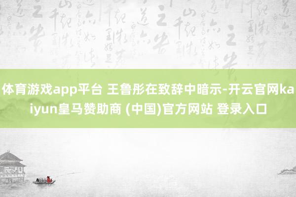 体育游戏app平台 王鲁彤在致辞中暗示-开云官网kaiyun皇马赞助商 (中国)官方网站 登录入口