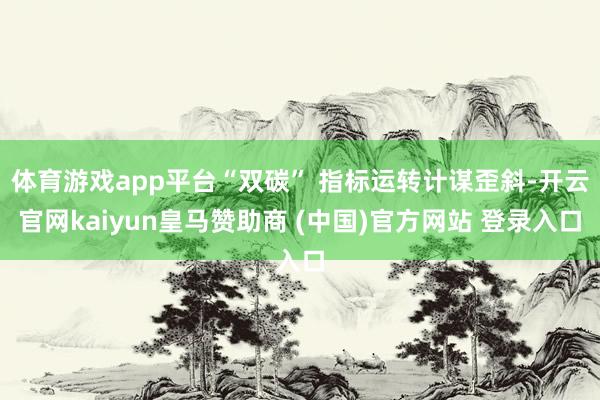 体育游戏app平台“双碳” 指标运转计谋歪斜-开云官网kaiyun皇马赞助商 (中国)官方网站 登录入口