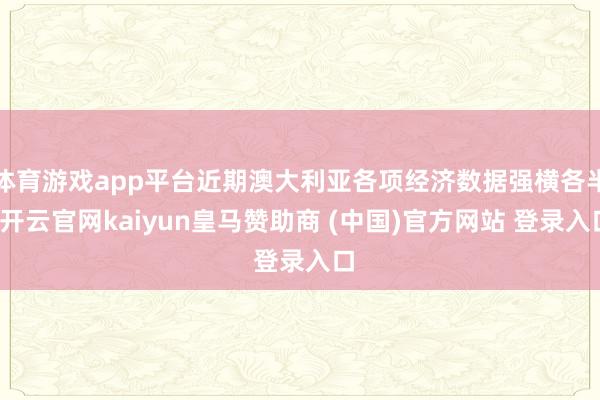 体育游戏app平台近期澳大利亚各项经济数据强横各半-开云官网kaiyun皇马赞助商 (中国)官方网站 登录入口