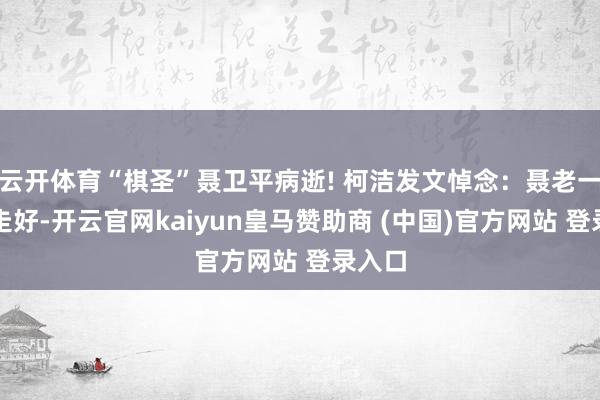 云开体育“棋圣”聂卫平病逝! 柯洁发文悼念：聂老一说念走好-开云官网kaiyun皇马赞助商 (中国)官方网站 登录入口