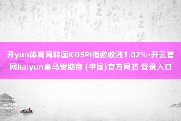 开yun体育网韩国KOSPI指数收涨1.02%-开云官网kaiyun皇马赞助商 (中国)官方网站 登录入口