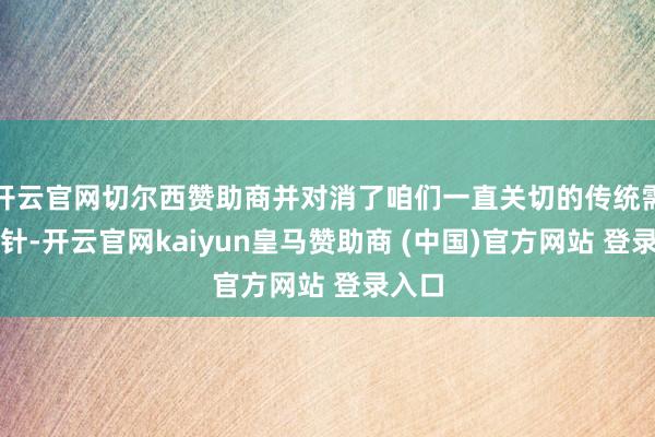 开云官网切尔西赞助商并对消了咱们一直关切的传统需求方针-开云官网kaiyun皇马赞助商 (中国)官方网站 登录入口