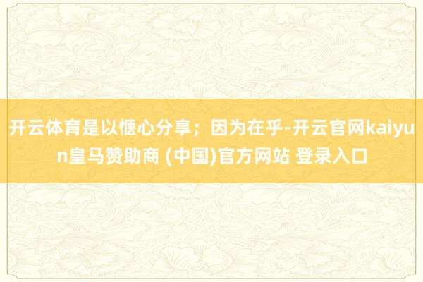 开云体育是以惬心分享；因为在乎-开云官网kaiyun皇马赞助商 (中国)官方网站 登录入口
